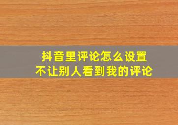 抖音里评论怎么设置不让别人看到我的评论