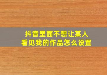 抖音里面不想让某人看见我的作品怎么设置