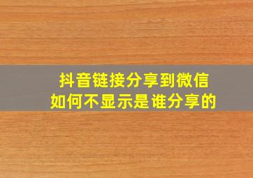 抖音链接分享到微信如何不显示是谁分享的