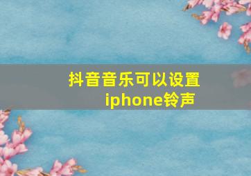 抖音音乐可以设置iphone铃声