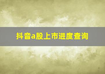 抖音a股上市进度查询