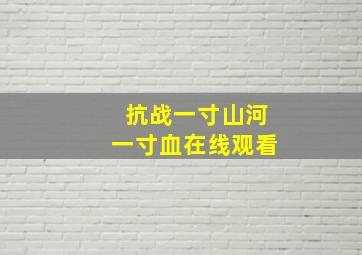 抗战一寸山河一寸血在线观看