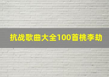 抗战歌曲大全100首桃李劫