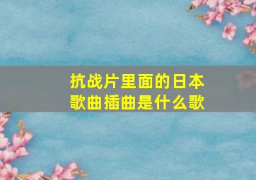 抗战片里面的日本歌曲插曲是什么歌