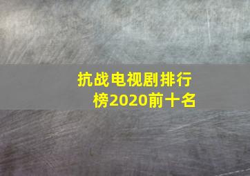 抗战电视剧排行榜2020前十名