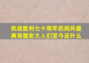 抗战胜利七十周年的阅兵盛典场面宏大人们至今还什么