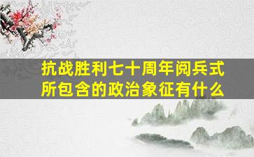 抗战胜利七十周年阅兵式所包含的政治象征有什么