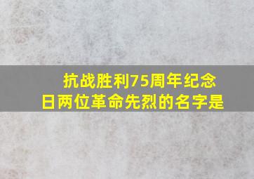 抗战胜利75周年纪念日两位革命先烈的名字是