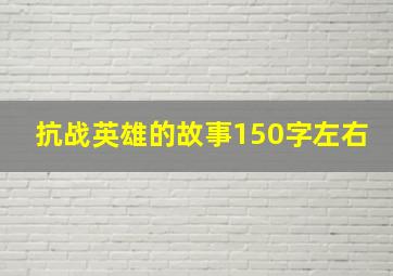 抗战英雄的故事150字左右