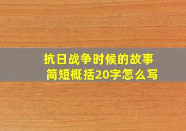 抗日战争时候的故事简短概括20字怎么写