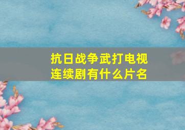 抗日战争武打电视连续剧有什么片名