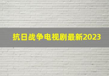 抗日战争电视剧最新2023