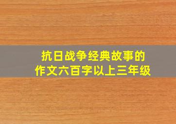 抗日战争经典故事的作文六百字以上三年级