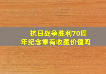 抗日战争胜利70周年纪念章有收藏价值吗