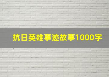 抗日英雄事迹故事1000字