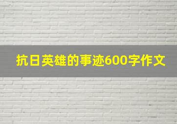 抗日英雄的事迹600字作文