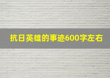 抗日英雄的事迹600字左右