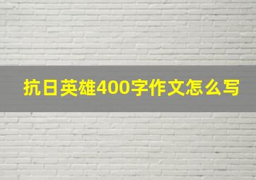 抗日英雄400字作文怎么写