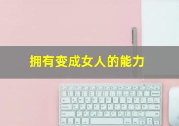 拥有变成女人的能力