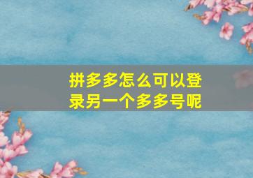 拼多多怎么可以登录另一个多多号呢