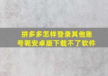 拼多多怎样登录其他账号呢安卓版下载不了软件