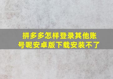 拼多多怎样登录其他账号呢安卓版下载安装不了