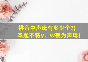 拼音中声母有多少个?(本题不将y、w视为声母)