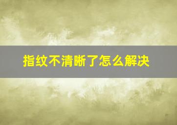 指纹不清晰了怎么解决