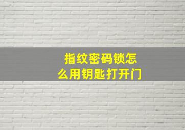 指纹密码锁怎么用钥匙打开门