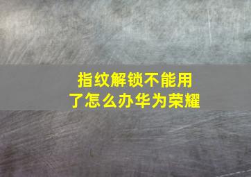 指纹解锁不能用了怎么办华为荣耀