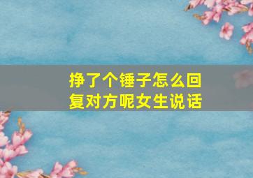 挣了个锤子怎么回复对方呢女生说话