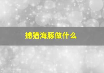 捕猎海豚做什么