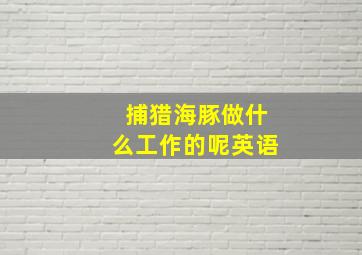 捕猎海豚做什么工作的呢英语