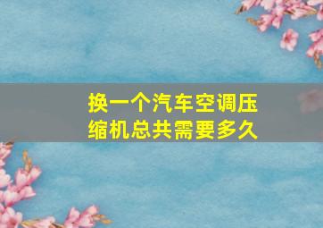 换一个汽车空调压缩机总共需要多久