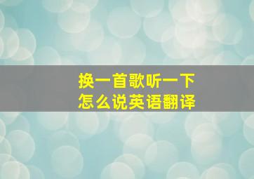 换一首歌听一下怎么说英语翻译