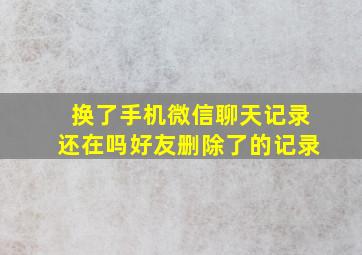 换了手机微信聊天记录还在吗好友删除了的记录