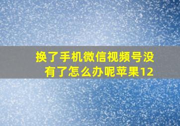 换了手机微信视频号没有了怎么办呢苹果12