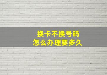 换卡不换号码怎么办理要多久