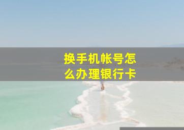 换手机帐号怎么办理银行卡