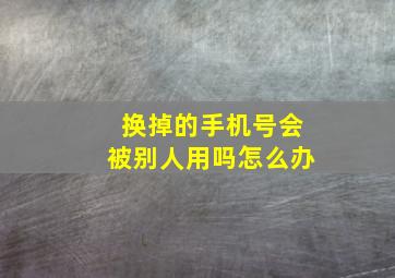 换掉的手机号会被别人用吗怎么办