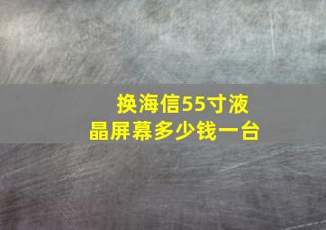 换海信55寸液晶屏幕多少钱一台