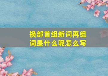 换部首组新词再组词是什么呢怎么写