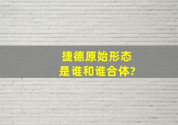 捷德原始形态是谁和谁合体?