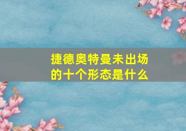 捷德奥特曼未出场的十个形态是什么