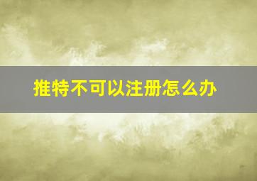 推特不可以注册怎么办