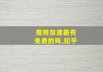 推特加速器有免费的吗,知乎