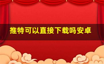 推特可以直接下载吗安卓