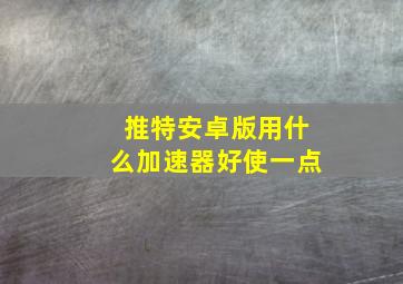 推特安卓版用什么加速器好使一点