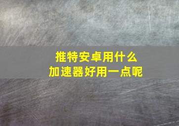 推特安卓用什么加速器好用一点呢