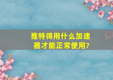 推特得用什么加速器才能正常使用?